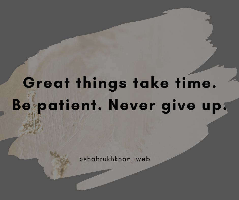 Great things take time. Be patient. Never give up