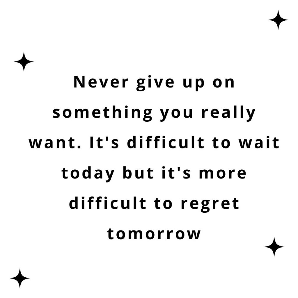 Never give up on something you really want. It's difficult to wait today but it's more difficult to regret tomorrow