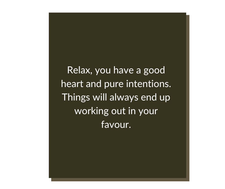 Relax, you have a good heart and pure intentions. Things will always end up working out in your favour.