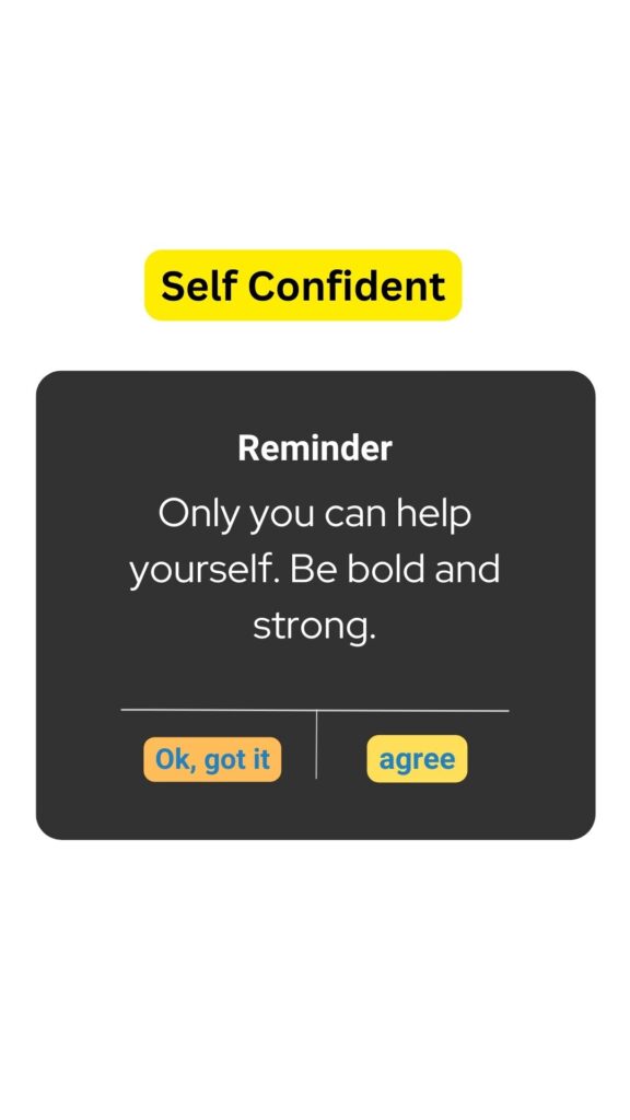 Only you can help yourself. Be bold and strong