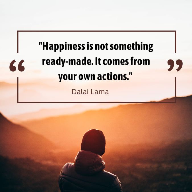 Happiness is not something ready-made. It comes from your own actions
